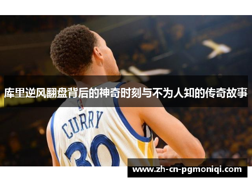 库里逆风翻盘背后的神奇时刻与不为人知的传奇故事
