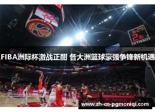 FIBA洲际杯激战正酣 各大洲篮球豪强争锋新机遇