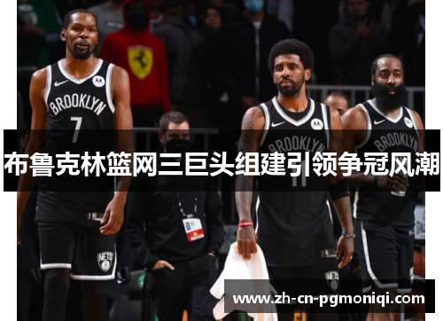 布鲁克林篮网三巨头组建引领争冠风潮