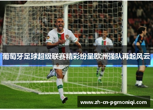 葡萄牙足球超级联赛精彩纷呈欧洲强队再起风云
