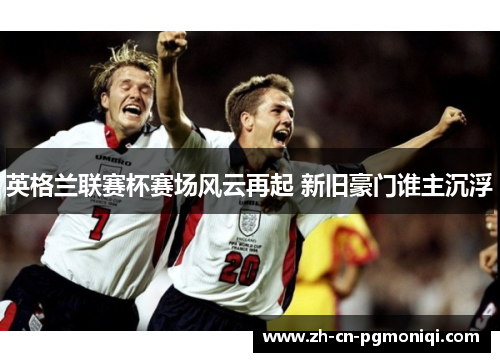 英格兰联赛杯赛场风云再起 新旧豪门谁主沉浮