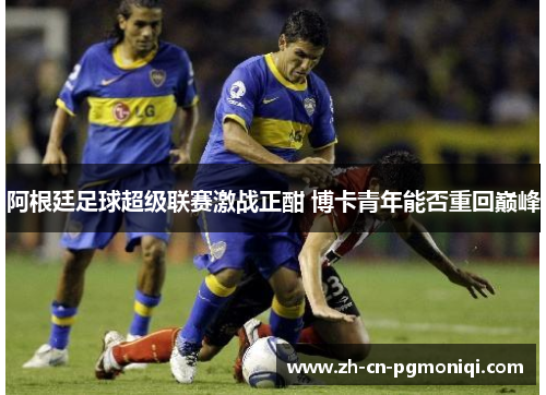 阿根廷足球超级联赛激战正酣 博卡青年能否重回巅峰
