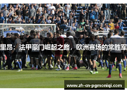 里昂：法甲豪门崛起之路，欧洲赛场的常胜军