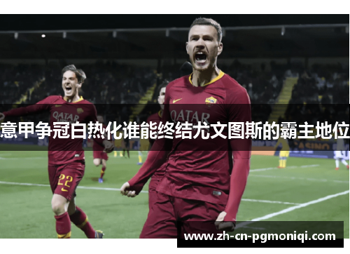 意甲争冠白热化谁能终结尤文图斯的霸主地位