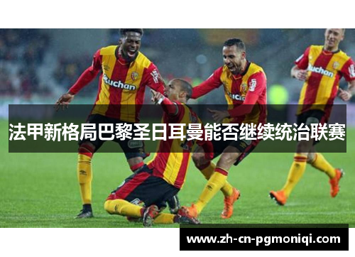 法甲新格局巴黎圣日耳曼能否继续统治联赛