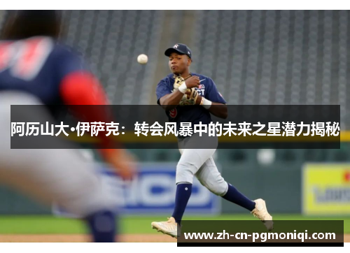 阿历山大·伊萨克：转会风暴中的未来之星潜力揭秘