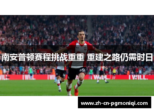 南安普顿赛程挑战重重 重建之路仍需时日