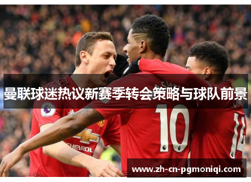 曼联球迷热议新赛季转会策略与球队前景