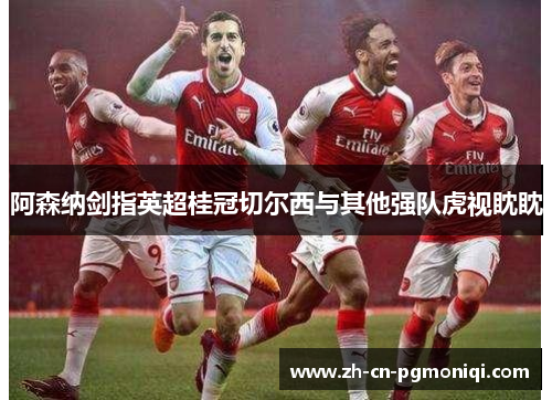 阿森纳剑指英超桂冠切尔西与其他强队虎视眈眈
