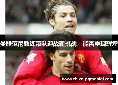 曼联范尼教练带队迎战新挑战，能否重现辉煌