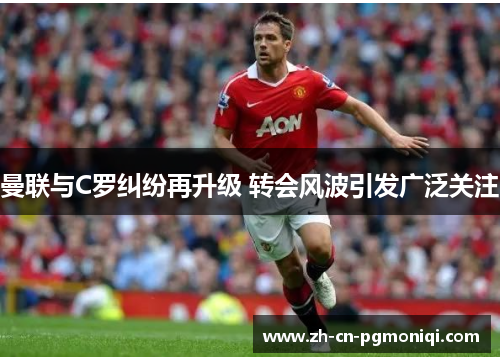 曼联与C罗纠纷再升级 转会风波引发广泛关注