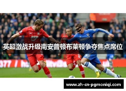 英超激战升级南安普顿布莱顿争夺焦点席位
