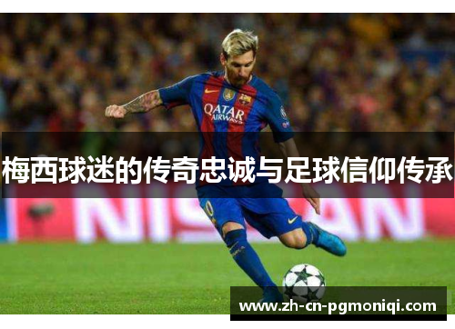 梅西球迷的传奇忠诚与足球信仰传承