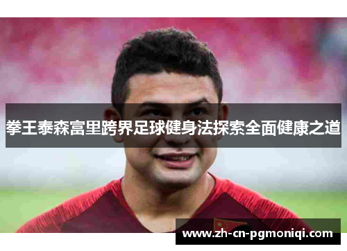 拳王泰森富里跨界足球健身法探索全面健康之道