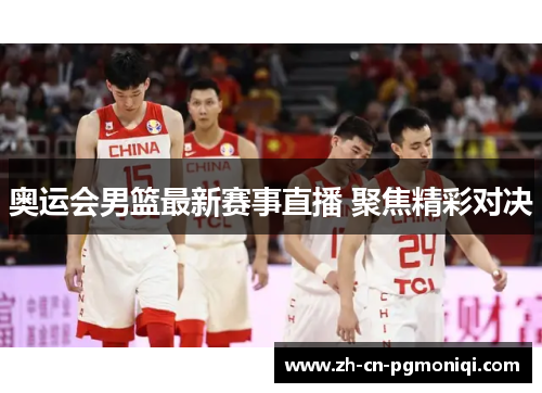 奥运会男篮最新赛事直播 聚焦精彩对决