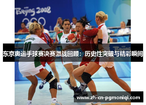 东京奥运手球赛决赛激战回顾：历史性突破与精彩瞬间