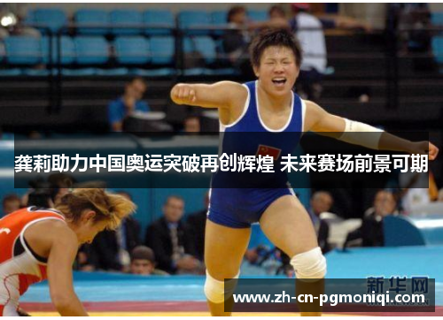 龚莉助力中国奥运突破再创辉煌 未来赛场前景可期